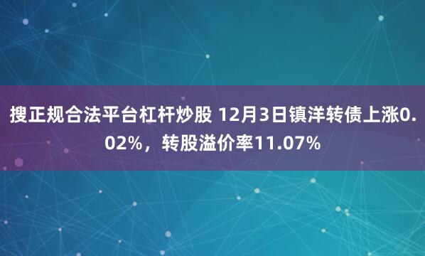 搜正规合法平台杠杆炒股 12月3日镇洋转债上涨0.02%，转股溢价率11.07%