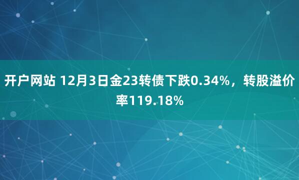 开户网站 12月3日金23转债下跌0.34%，转股溢价率119.18%