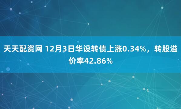 天天配资网 12月3日华设转债上涨0.34%，转股溢价率42.86%