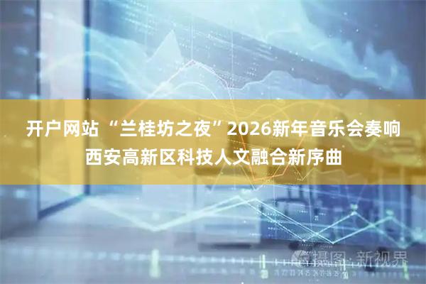 开户网站 “兰桂坊之夜”2026新年音乐会奏响西安高新区科技人文融合新序曲