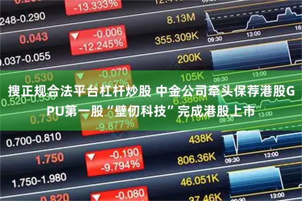搜正规合法平台杠杆炒股 中金公司牵头保荐港股GPU第一股“壁仞科技”完成港股上市