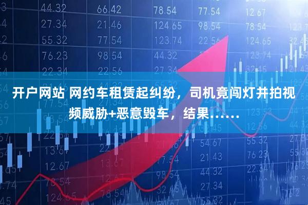 开户网站 网约车租赁起纠纷，司机竟闯灯并拍视频威胁+恶意毁车，结果……