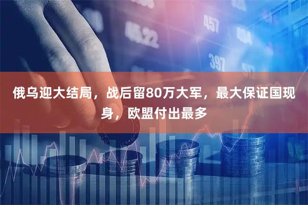 俄乌迎大结局，战后留80万大军，最大保证国现身，欧盟付出最多