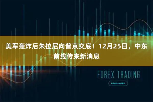 美军轰炸后朱拉尼向普京交底！12月25日，中东前线传来新消息